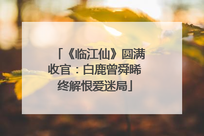 《临江仙》圆满收官：白鹿曾舜晞终解恨爱迷局