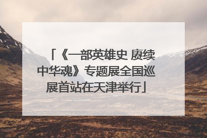 《一部英雄史 赓续中华魂》专题展全国巡展首站在天津举行