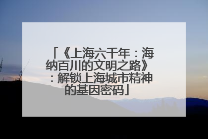 《上海六千年：海纳百川的文明之路》：解锁上海城市精神的基因密码