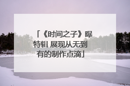 《时间之子》曝特辑 展现从无到有的制作点滴