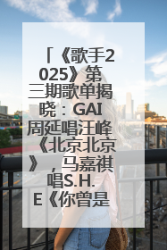 《歌手2025》第三期歌单揭晓：GAI周延唱汪峰《北京北京》，马嘉祺唱S.H.E《你曾是少年》