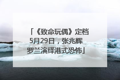 《致命玩偶》定档5月29日，张兆辉罗兰演绎港式恐怖