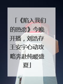 《陷入我们的热恋》今晚开播，刘浩存王安宇心动攻略奔赴纯暧盛夏