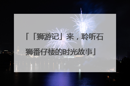 「狮游记」来，聆听石狮番仔楼的时光故事