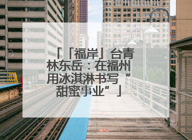 「福岸」台青林东岳：在福州用冰淇淋书写“甜蜜事业”