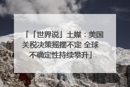 「世界说」土媒：美国关税决策摇摆不定 全球不确定性持续攀升
