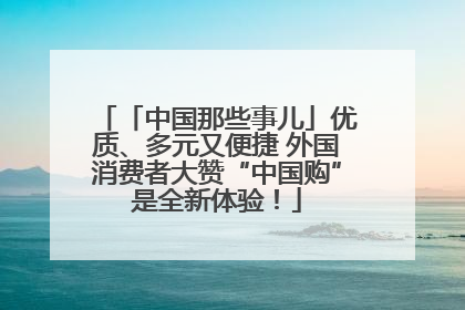「中国那些事儿」优质、多元又便捷 外国消费者大赞“中国购”是全新体验！