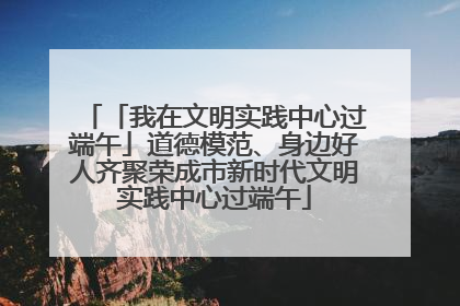 「我在文明实践中心过端午」道德模范、身边好人齐聚荣成市新时代文明实践中心过端午