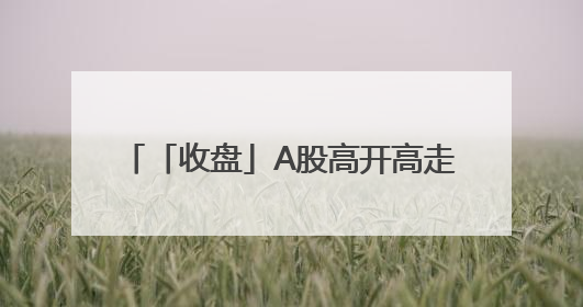 「收盘」A股高开高走，两市成交12864亿元，4120股收涨