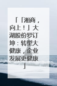 「湘商，向上！」大湖股份罗订坤：转型大健康，企业发展更健康