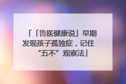 「鲁医健康说」早期发现孩子孤独症，记住“五不”观察法