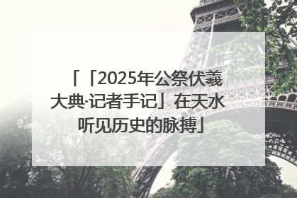 「2025年公祭伏羲大典·记者手记」在天水 听见历史的脉搏
