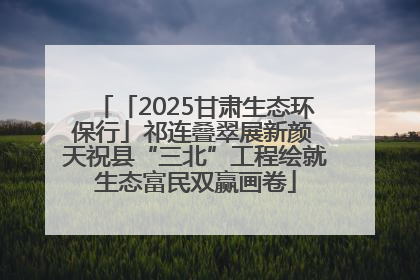 「2025甘肃生态环保行」祁连叠翠展新颜 天祝县“三北”工程绘就生态富民双赢画卷
