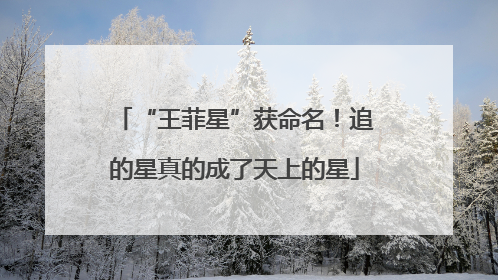 “王菲星”获命名！追的星真的成了天上的星