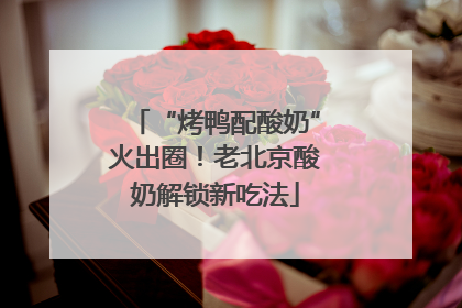 “烤鸭配酸奶”火出圈！老北京酸奶解锁新吃法