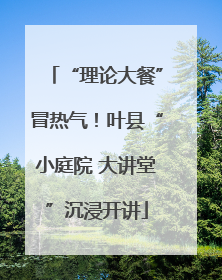“理论大餐”冒热气！叶县“小庭院 大讲堂”沉浸开讲