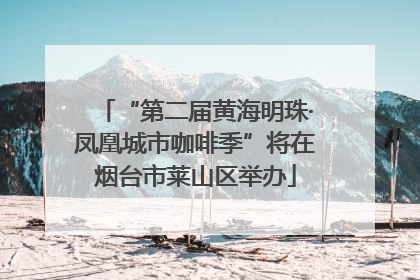 “第二届黄海明珠·凤凰城市咖啡季”将在烟台市莱山区举办