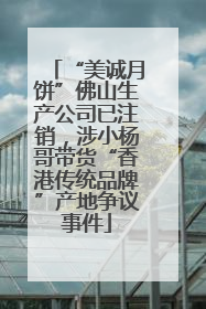 “美诚月饼”佛山生产公司已注销，涉小杨哥带货“香港传统品牌”产地争议事件