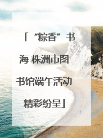 “粽香”书海 株洲市图书馆端午活动精彩纷呈