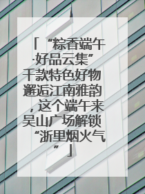 “粽香端午·好品云集”千款特色好物邂逅江南雅韵，这个端午来吴山广场解锁“浙里烟火气”