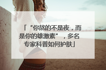 “你熬的不是夜，而是你的雄激素”，多名专家科普如何护肤