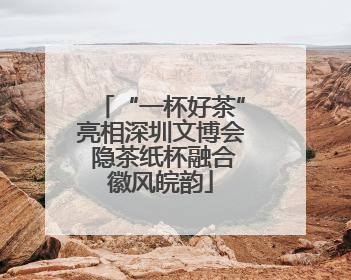 “一杯好茶”亮相深圳文博会 隐茶纸杯融合徽风皖韵