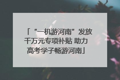 “一机游河南”发放千万元专项补贴 助力高考学子畅游河南