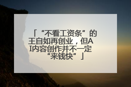 “不看工资条”的王自如再创业，但AI内容创作并不一定“来钱快”