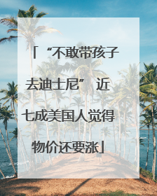 “不敢带孩子去迪士尼” 近七成美国人觉得物价还要涨