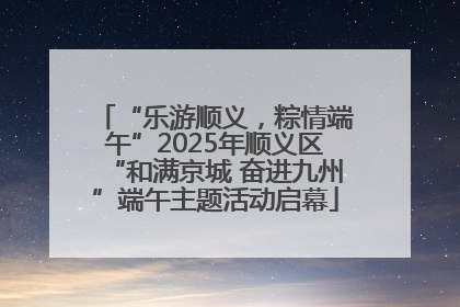“乐游顺义，粽情端午”2025年顺义区“和满京城 奋进九州”端午主题活动启幕