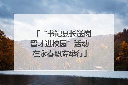 “书记县长送岗留才进校园”活动在永春职专举行