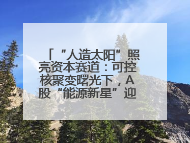 “人造太阳”照亮资本赛道：可控核聚变曙光下，A股“能源新星”迎来成色考验