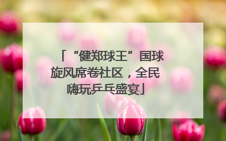 “健郑球王”国球旋风席卷社区，全民嗨玩乒乓盛宴
