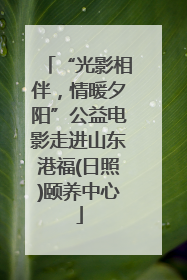 “光影相伴，情暖夕阳”公益电影走进山东港福(日照)颐养中心