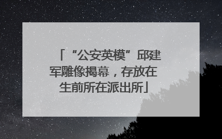 “公安英模”邱建军雕像揭幕，存放在生前所在派出所