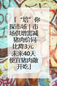 “培”你探市场｜市场供增需减 猪肉价同比降3元 未来40天便宜猪肉敞开吃
