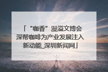 “咖香”漫溢文博会 深帮咖啡为产业发展注入新动能_深圳新闻网