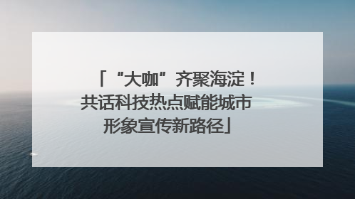 “大咖”齐聚海淀！共话科技热点赋能城市形象宣传新路径