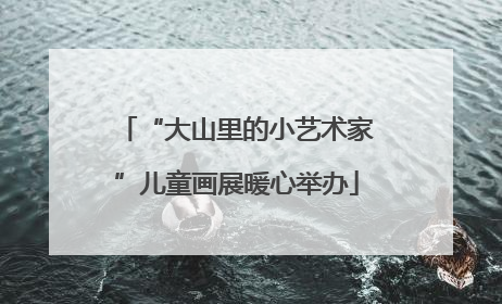 “大山里的小艺术家”儿童画展暖心举办