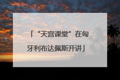 “天宫课堂”在匈牙利布达佩斯开讲