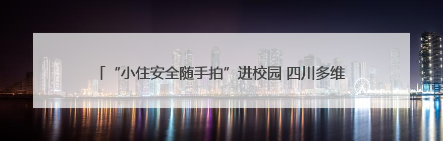“小住安全随手拍”进校园 四川多维度科普汛期安全、垃圾分类和工地安全