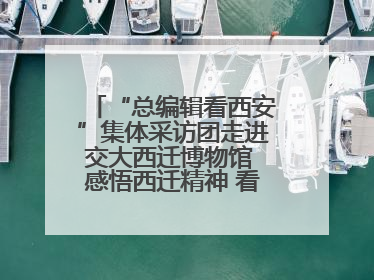 “总编辑看西安”集体采访团走进交大西迁博物馆 感悟西迁精神 看交大人续写爱国奋斗新篇章