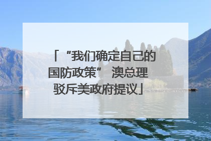 “我们确定自己的国防政策” 澳总理驳斥美政府提议