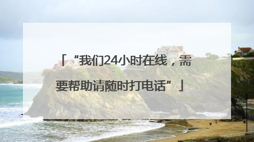 “我们24小时在线，需要帮助请随时打电话”
