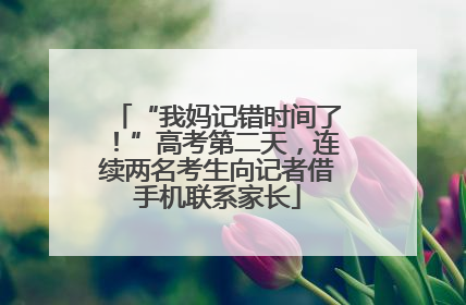 “我妈记错时间了！”高考第二天，连续两名考生向记者借手机联系家长