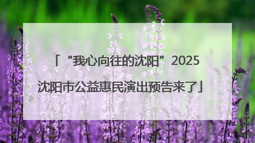 “我心向往的沈阳”2025沈阳市公益惠民演出预告来了