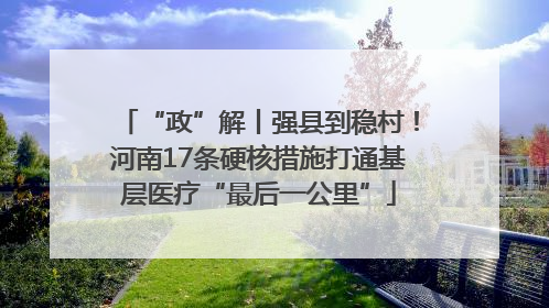 “政”解丨强县到稳村！河南17条硬核措施打通基层医疗“最后一公里”