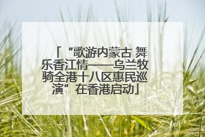 “歌游内蒙古 舞乐香江情——乌兰牧骑全港十八区惠民巡演”在香港启动