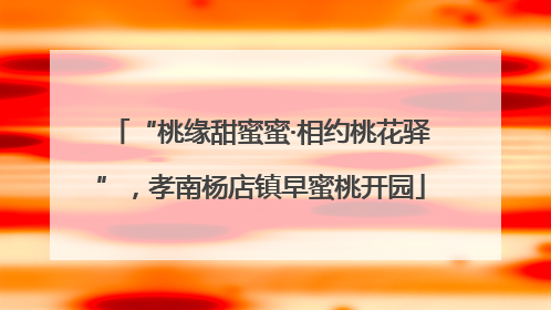 “桃缘甜蜜蜜·相约桃花驿”，孝南杨店镇早蜜桃开园