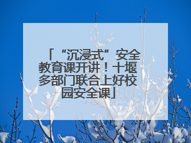 “沉浸式”安全教育课开讲！十堰多部门联合上好校园安全课
